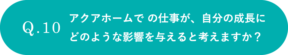 アクアホームで の仕事が、自分の成長にどのような影響を与えると考えますか？