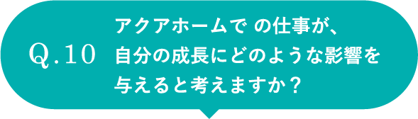 アクアホームで の仕事が、自分の成長にどのような影響を与えると考えますか？