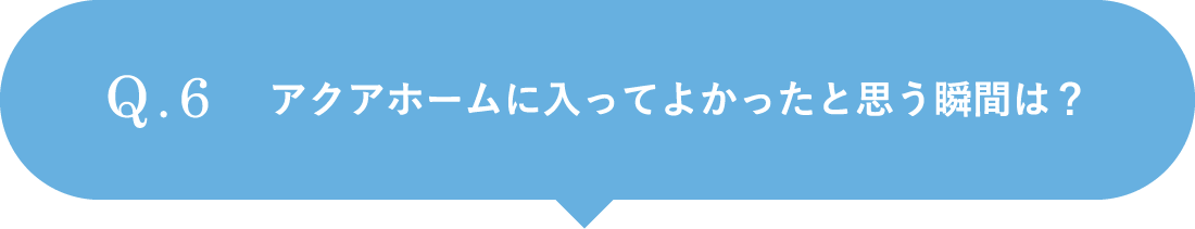 アクアホームに入ってよかったと思う瞬間は？