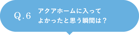 アクアホームに入ってよかったと思う瞬間は？