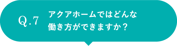 アクアホームではどんな働き方ができますか？