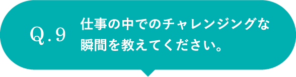 仕事の中でのチャレンジングな瞬間を教えてください。